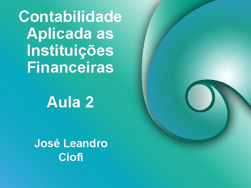 Contabilidade Aplicada as Instituições Financeiras Aula 2 José Leandro Ciofi 