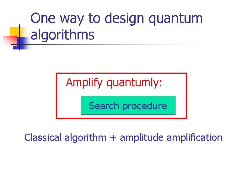 One way to design quantum algorithms Amplify quantumly: Search procedure Classical algorithm + amplitude