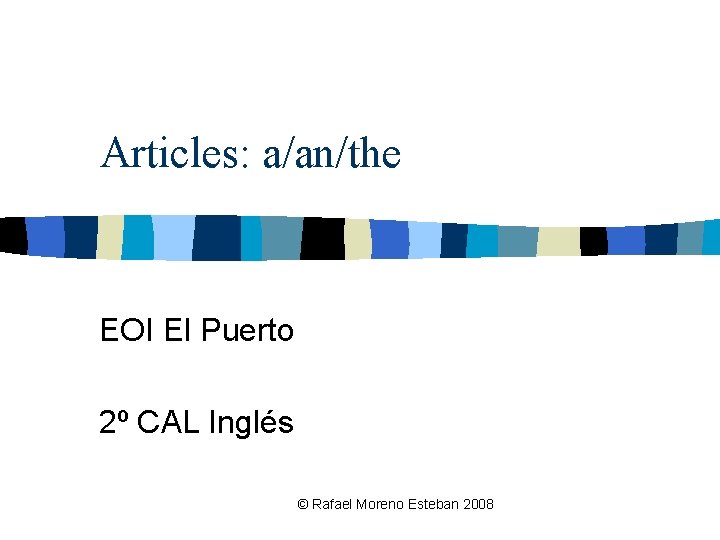 Articles: a/an/the EOI El Puerto 2º CAL Inglés © Rafael Moreno Esteban 2008 