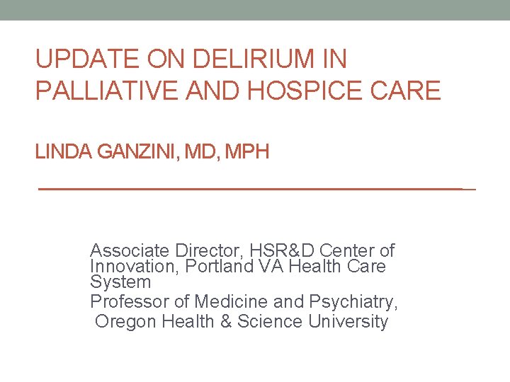 UPDATE ON DELIRIUM IN PALLIATIVE AND HOSPICE CARE LINDA GANZINI, MD, MPH Associate Director,