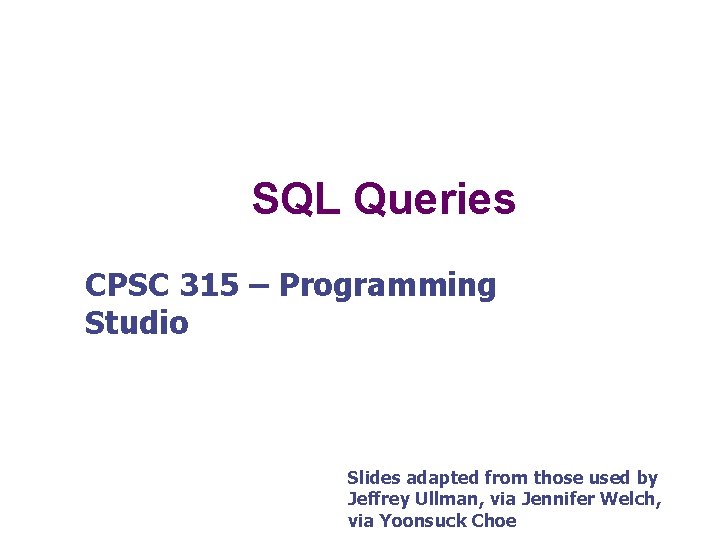 SQL Queries CPSC 315 – Programming Studio Slides adapted from those used by Jeffrey