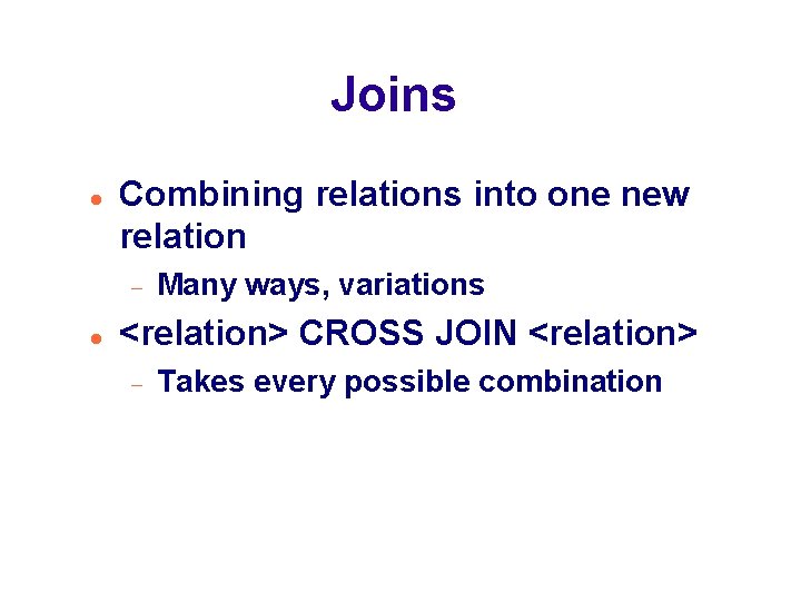 Joins Combining relations into one new relation Many ways, variations <relation> CROSS JOIN <relation>