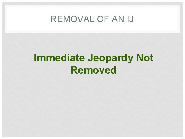 REMOVAL OF AN IJ Immediate Jeopardy Not Removed 