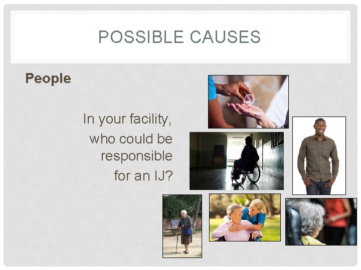 POSSIBLE CAUSES People In your facility, who could be responsible for an IJ? 