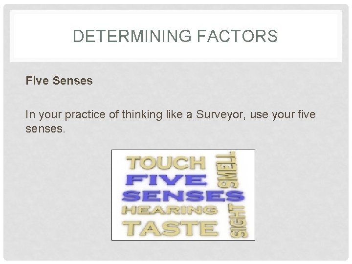 DETERMINING FACTORS Five Senses In your practice of thinking like a Surveyor, use your