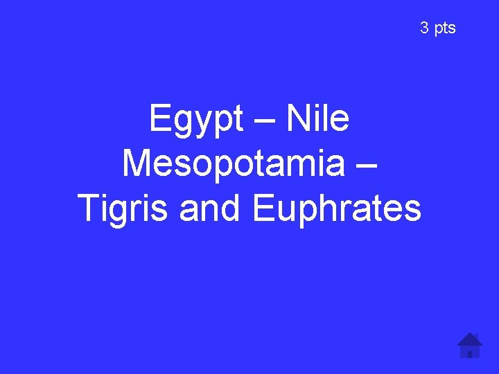 3 pts Egypt – Nile Mesopotamia – Tigris and Euphrates 