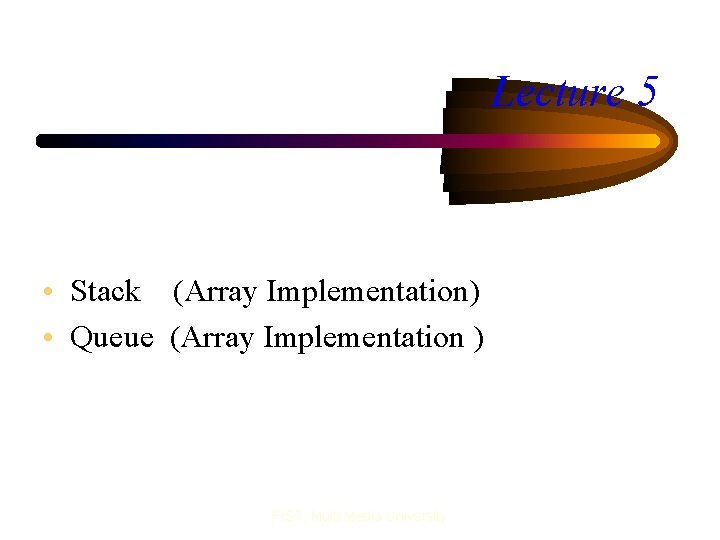 Lecture 5 • Stack (Array Implementation) • Queue (Array Implementation ) FIST, Multi Media