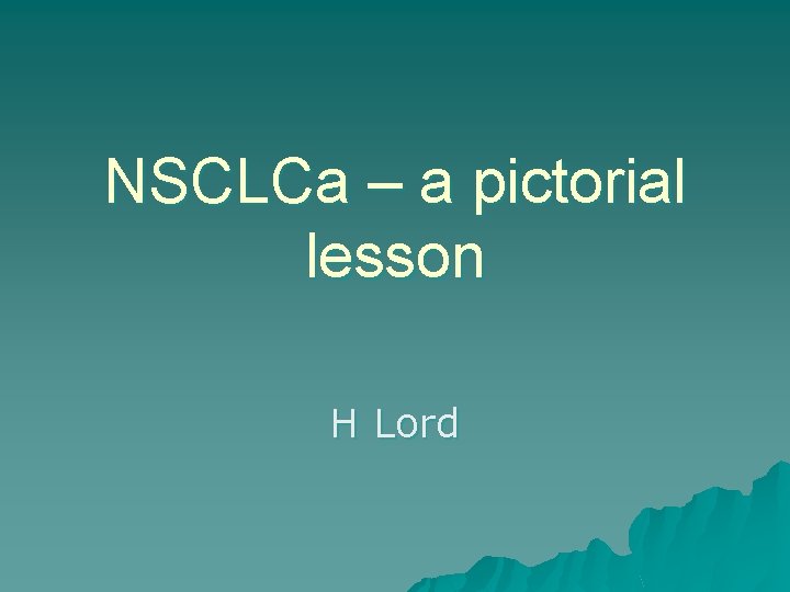 NSCLCa – a pictorial lesson H Lord 