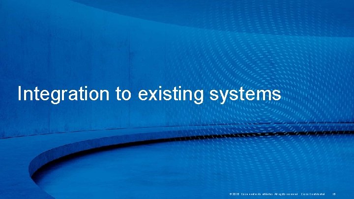 Integration to existing systems © 2016 Cisco and/or its affiliates. All rights reserved. Cisco