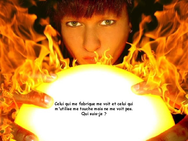 Celui qui me fabrique me voit et celui qui m'utilise me touche mais ne