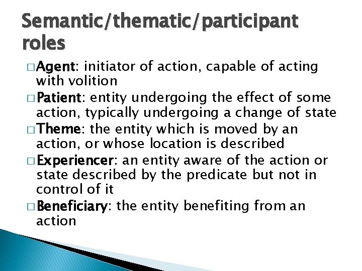 Semantic/thematic/participant roles � Agent: initiator of action, capable of acting with volition � Patient: