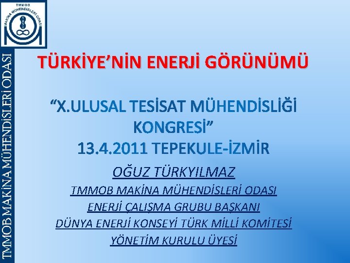 TÜRKİYE’NİN ENERJİ GÖRÜNÜMÜ “X. ULUSAL TESİSAT MÜHENDİSLİĞİ KONGRESİ” 13. 4. 2011 TEPEKULE-İZMİR OĞUZ TÜRKYILMAZ