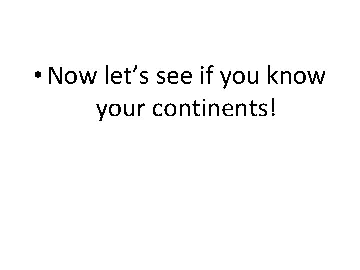  • Now let’s see if you know your continents! 