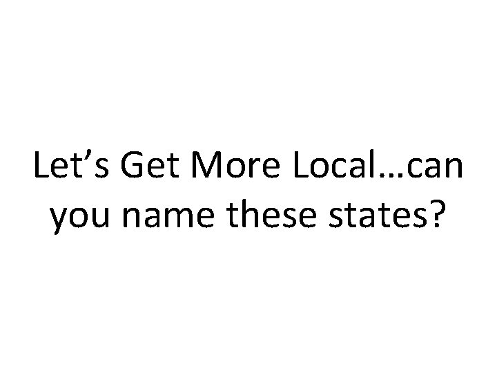 Let’s Get More Local…can you name these states? 