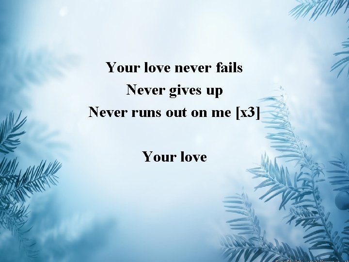 Your love never fails Never gives up Never runs out on me [x 3]