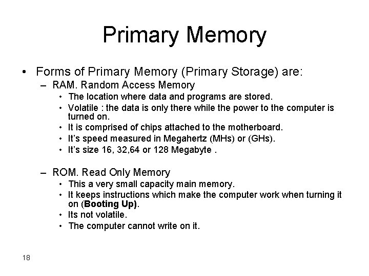 Primary Memory • Forms of Primary Memory (Primary Storage) are: – RAM. Random Access