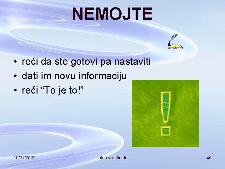 NEMOJTE • reći da ste gotovi pa nastaviti • dati im novu informaciju •