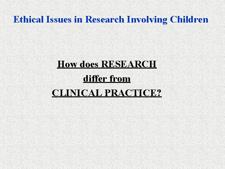 Ethical Issues in Research Involving Children How does RESEARCH differ from CLINICAL PRACTICE? 