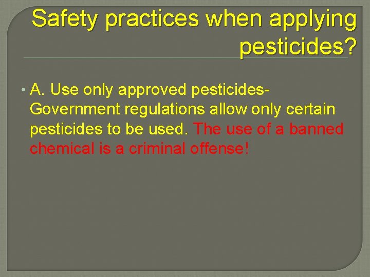 Safety practices when applying pesticides? • A. Use only approved pesticides- Government regulations allow