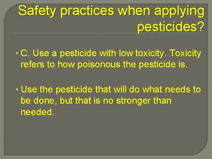 Safety practices when applying pesticides? • C. Use a pesticide with low toxicity. Toxicity