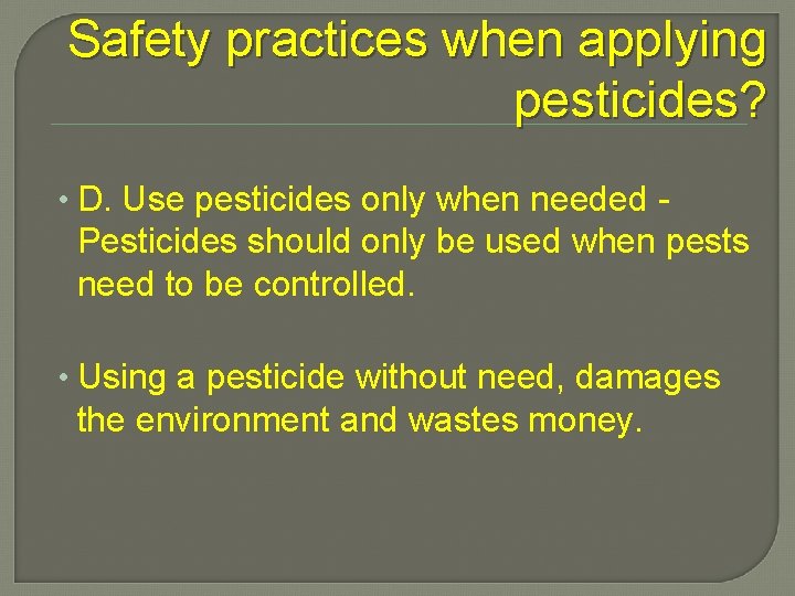 Safety practices when applying pesticides? • D. Use pesticides only when needed - Pesticides