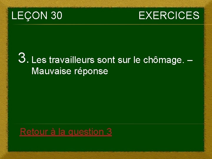 LEÇON 30 EXERCICES 3. Les travailleurs sont sur le chômage. – Mauvaise réponse Retour LEÇON 30 EXERCICES 3. Les travailleurs sont sur le chômage. – Mauvaise réponse Retour