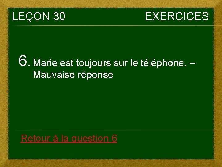 LEÇON 30 EXERCICES 6. Marie est toujours sur le téléphone. – Mauvaise réponse Retour LEÇON 30 EXERCICES 6. Marie est toujours sur le téléphone. – Mauvaise réponse Retour