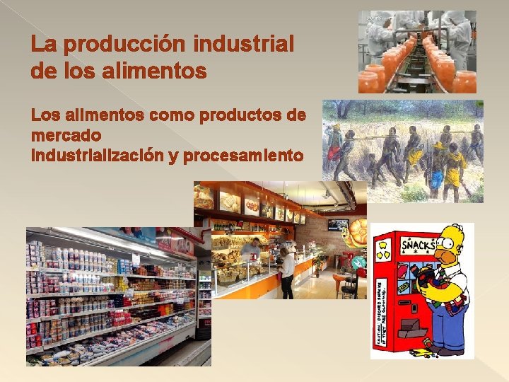 La producción industrial de los alimentos Los alimentos como productos de mercado Industrialización y