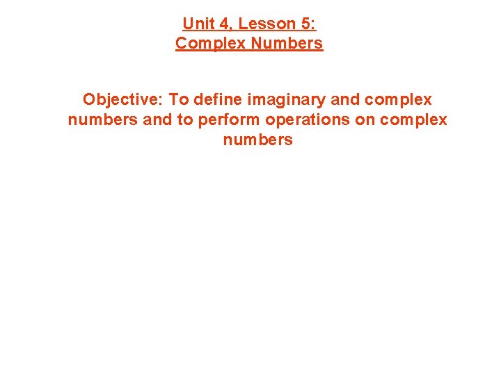 Unit 4, Lesson 5: Complex Numbers Objective: To define imaginary and complex numbers and