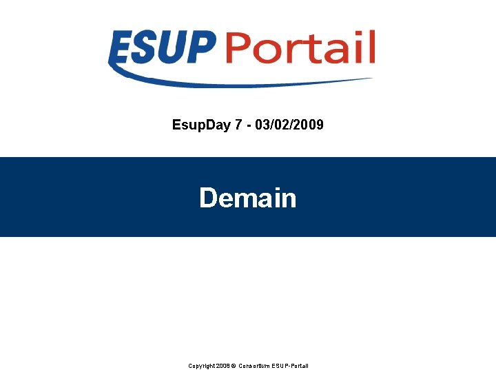 Esup. Day 7 - 03/02/2009 Demain Copyright 2008 © Consortium ESUP-Portail Esup. Day 7 - 03/02/2009 Demain Copyright 2008 © Consortium ESUP-Portail