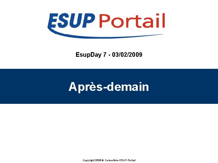 Esup. Day 7 - 03/02/2009 Après-demain Copyright 2008 © Consortium ESUP-Portail Esup. Day 7 - 03/02/2009 Après-demain Copyright 2008 © Consortium ESUP-Portail