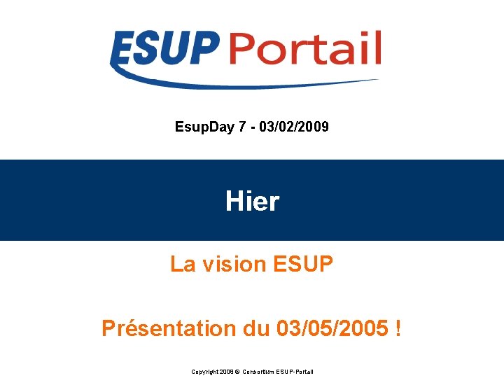 Esup. Day 7 - 03/02/2009 Hier La vision ESUP Présentation du 03/05/2005 ! Copyright Esup. Day 7 - 03/02/2009 Hier La vision ESUP Présentation du 03/05/2005 ! Copyright