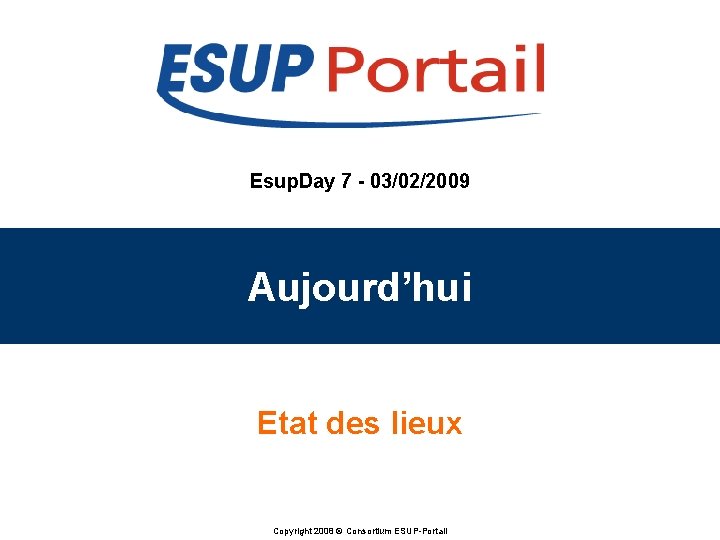 Esup. Day 7 - 03/02/2009 Aujourd’hui Etat des lieux Copyright 2008 © Consortium ESUP-Portail Esup. Day 7 - 03/02/2009 Aujourd’hui Etat des lieux Copyright 2008 © Consortium ESUP-Portail