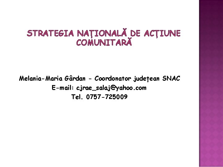 STRATEGIA NAȚIONALĂ DE ACȚIUNE COMUNITARĂ Melania-Maria Gârdan - Coordonator județean SNAC E-mail: cjrae_salaj@yahoo. com STRATEGIA NAȚIONALĂ DE ACȚIUNE COMUNITARĂ Melania-Maria Gârdan - Coordonator județean SNAC E-mail: cjrae_salaj@yahoo. com