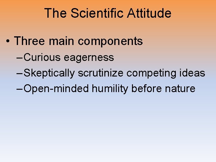 The Scientific Attitude • Three main components – Curious eagerness – Skeptically scrutinize competing