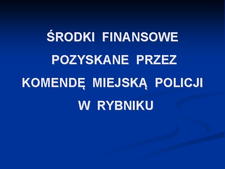 ŚRODKI FINANSOWE POZYSKANE PRZEZ KOMENDĘ MIEJSKĄ POLICJI W RYBNIKU ŚRODKI FINANSOWE POZYSKANE PRZEZ KOMENDĘ MIEJSKĄ POLICJI W RYBNIKU