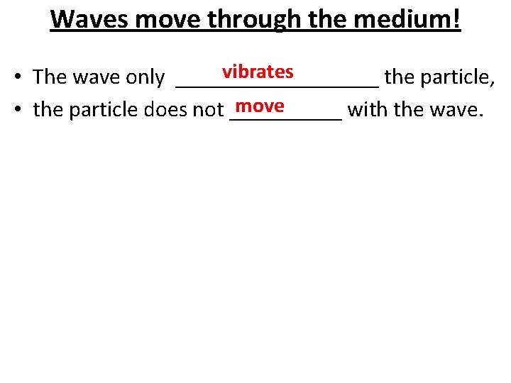 Waves move through the medium! vibrates • The wave only _________ the particle, move