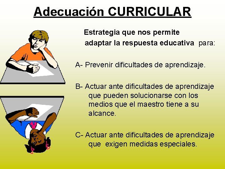 Adecuación CURRICULAR Estrategia que nos permite adaptar la respuesta educativa para: A- Prevenir dificultades