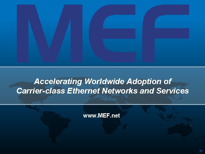 Accelerating Worldwide Adoption of Carrier-class Ethernet Networks and Services www. MEF. net 39 
