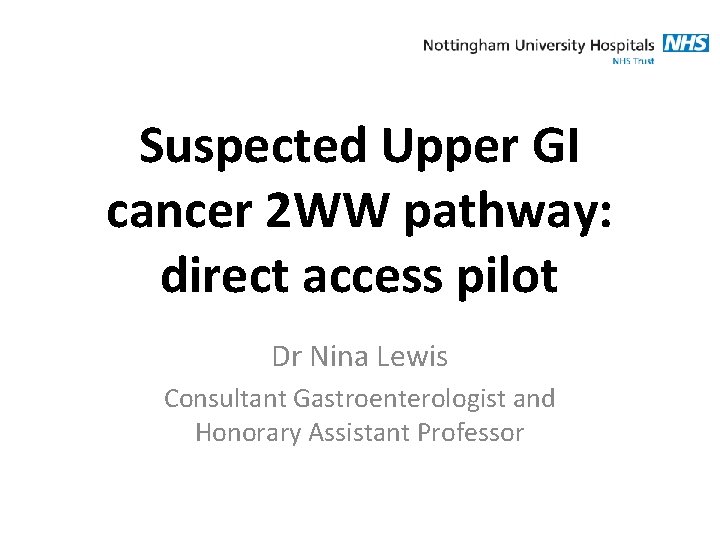 Suspected Upper GI cancer 2 WW pathway: direct access pilot Dr Nina Lewis Consultant Suspected Upper GI cancer 2 WW pathway: direct access pilot Dr Nina Lewis Consultant