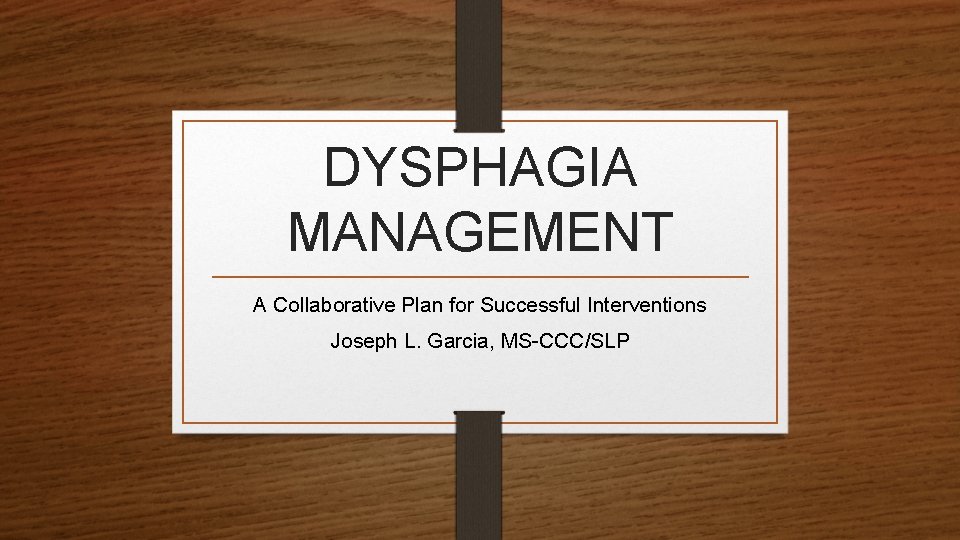 DYSPHAGIA MANAGEMENT A Collaborative Plan for Successful Interventions Joseph L. Garcia, MS-CCC/SLP 