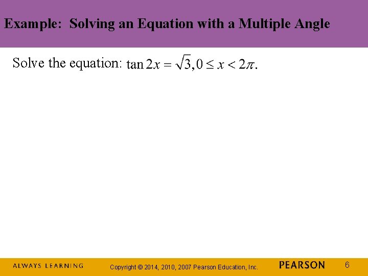 Example: Solving an Equation with a Multiple Angle Solve the equation: Copyright © 2014,