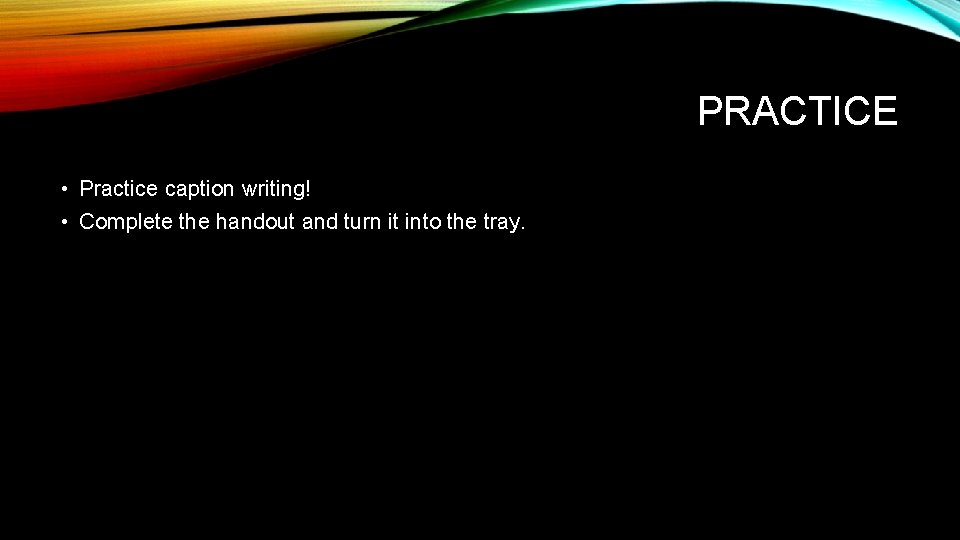 PRACTICE • Practice caption writing! • Complete the handout and turn it into the