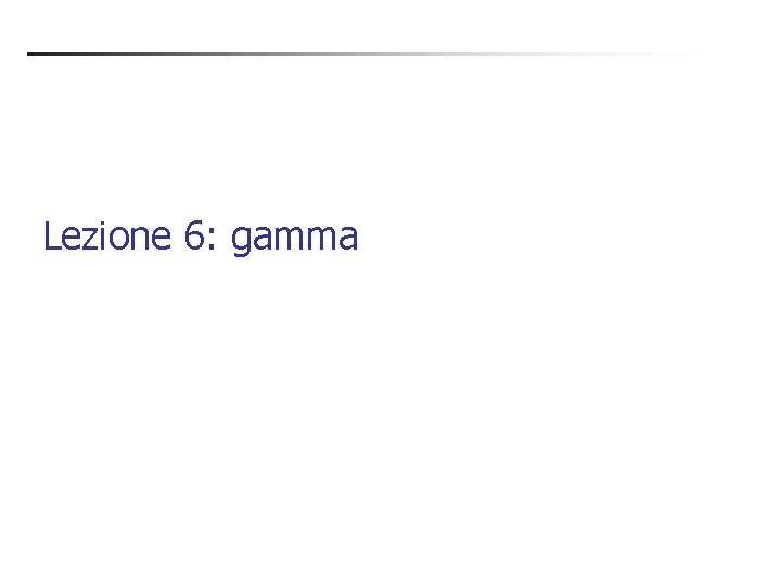 Lezione 6: gamma Lezione 6: gamma