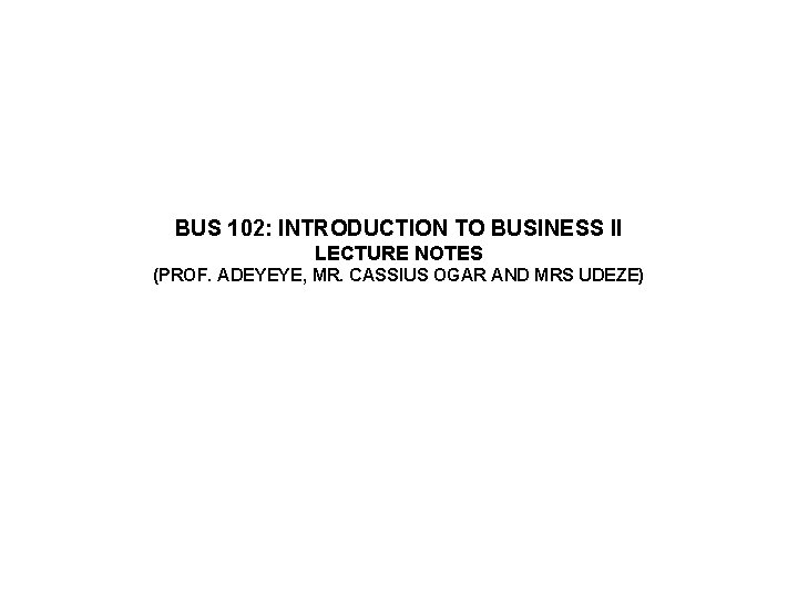 BUS 102: INTRODUCTION TO BUSINESS II LECTURE NOTES (PROF. ADEYEYE, MR. CASSIUS OGAR AND