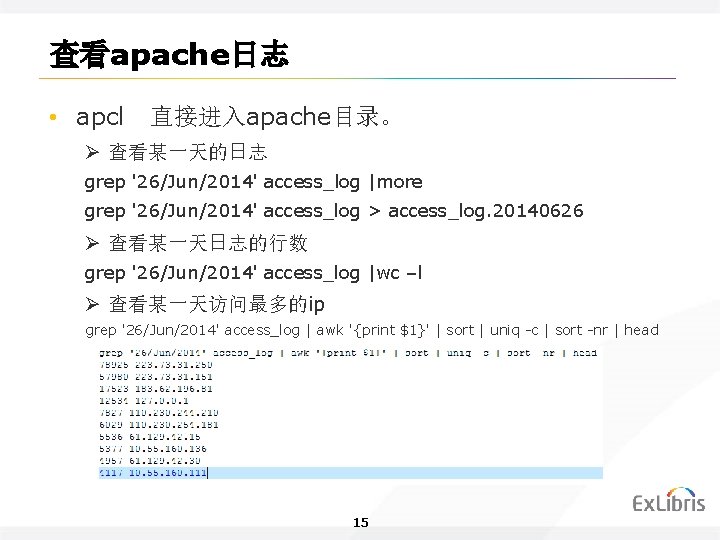 查看apache日志 • apcl 直接进入apache目录。 Ø 查看某一天的日志 grep '26/Jun/2014' access_log |more grep '26/Jun/2014' access_log >