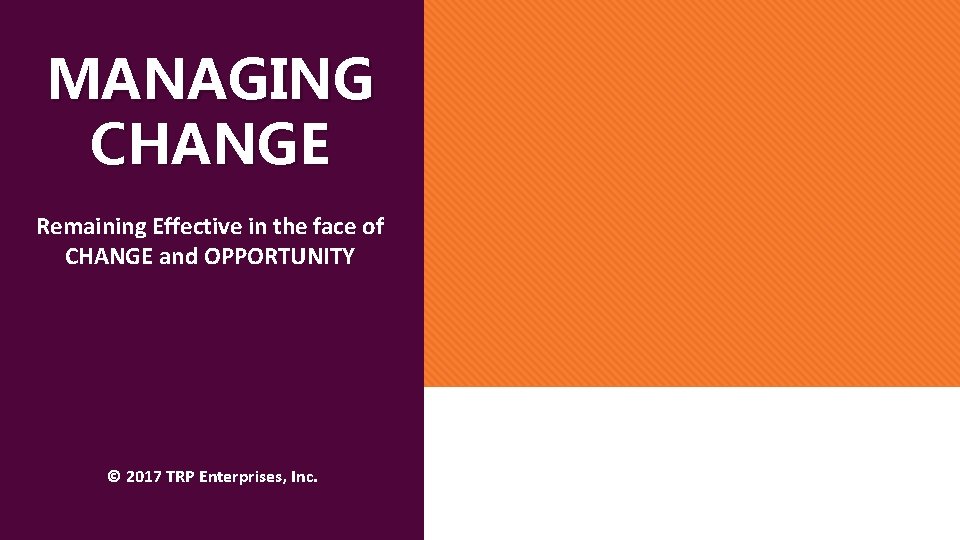 MANAGING CHANGE Remaining Effective in the face of CHANGE and OPPORTUNITY © 2017 TRP