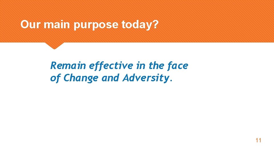 Our main purpose today? Remain effective in the face of Change and Adversity. 11