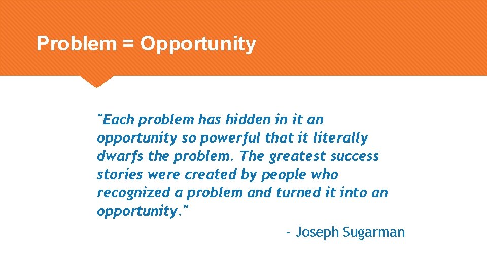 Problem = Opportunity "Each problem has hidden in it an opportunity so powerful that