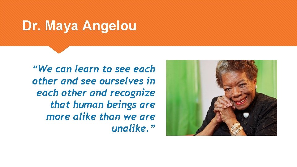 Dr. Maya Angelou “We can learn to see each other and see ourselves in